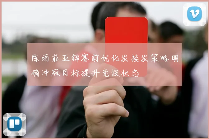陈雨菲亚锦赛前优化发接发策略明确冲冠目标提升竞技状态