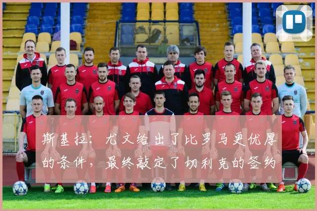 斯基拉：尤文给出了比罗马更优厚的条件，最终敲定了切利克的签约