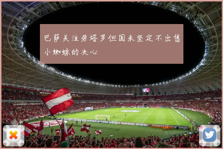 巴萨关注劳塔罗但国米坚定不出售小蜘蛛的决心