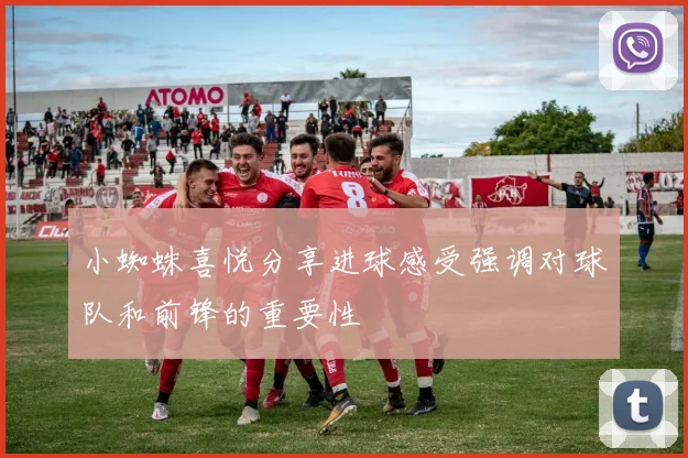 小蜘蛛喜悦分享进球感受强调对球队和前锋的重要性