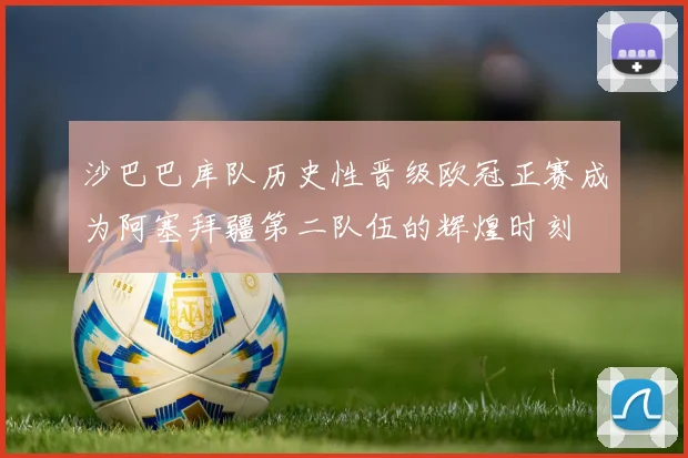 沙巴巴库队历史性晋级欧冠正赛成为阿塞拜疆第二队伍的辉煌时刻