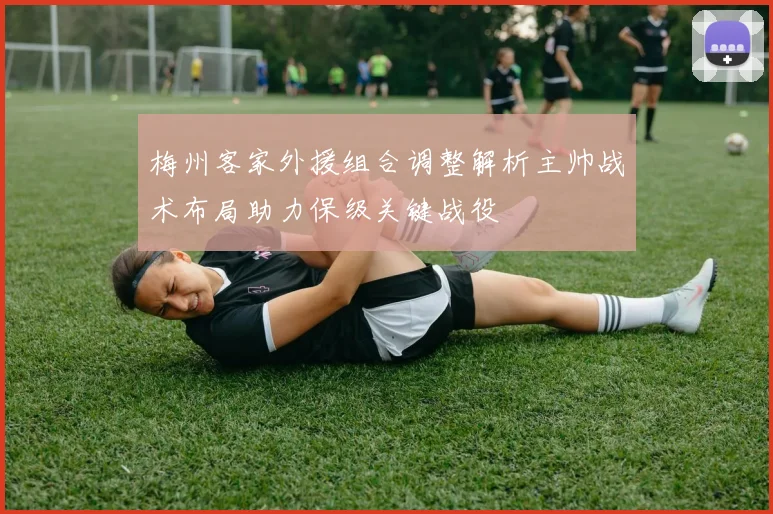 梅州客家外援组合调整解析主帅战术布局助力保级关键战役