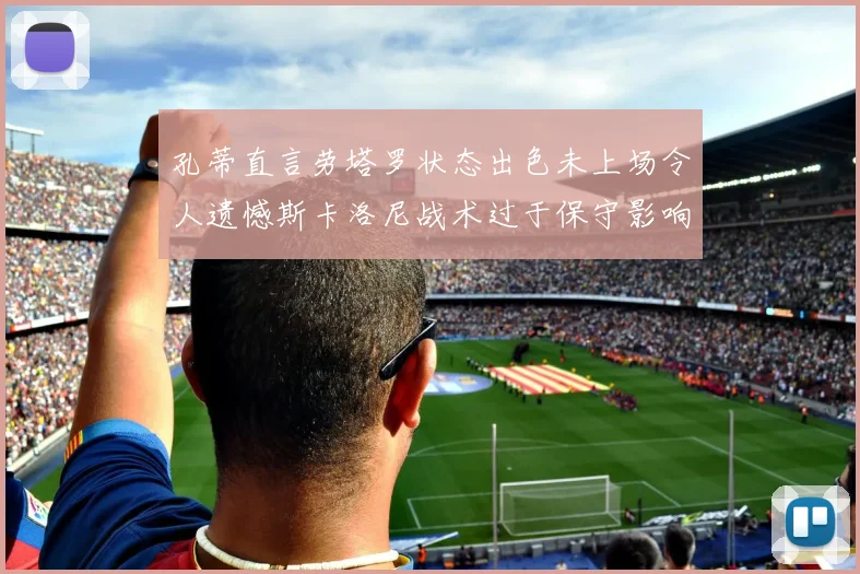 孔蒂直言劳塔罗状态出色未上场令人遗憾斯卡洛尼战术过于保守影响计划
