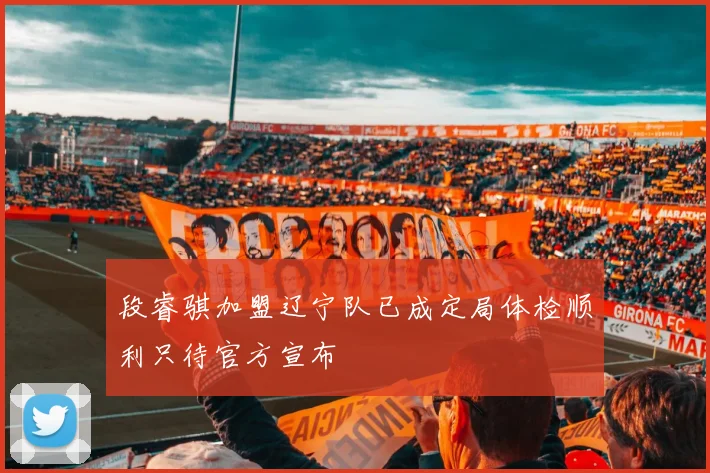 段睿骐加盟辽宁队已成定局体检顺利只待官方宣布