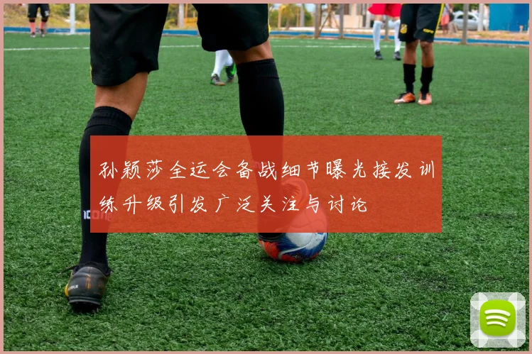 孙颖莎全运会备战细节曝光接发训练升级引发广泛关注与讨论