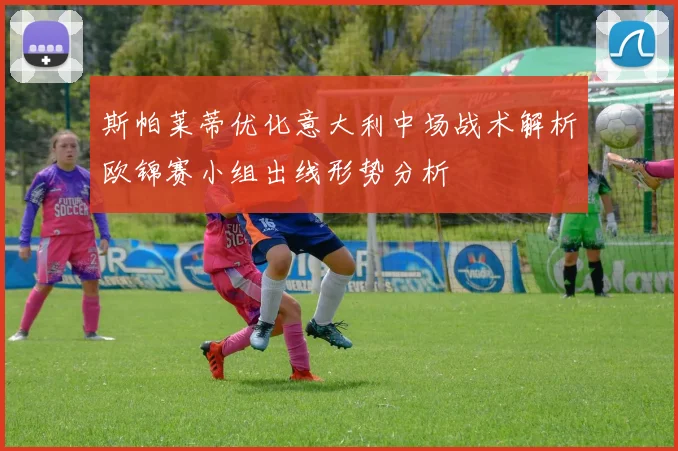 斯帕莱蒂优化意大利中场战术解析欧锦赛小组出线形势分析