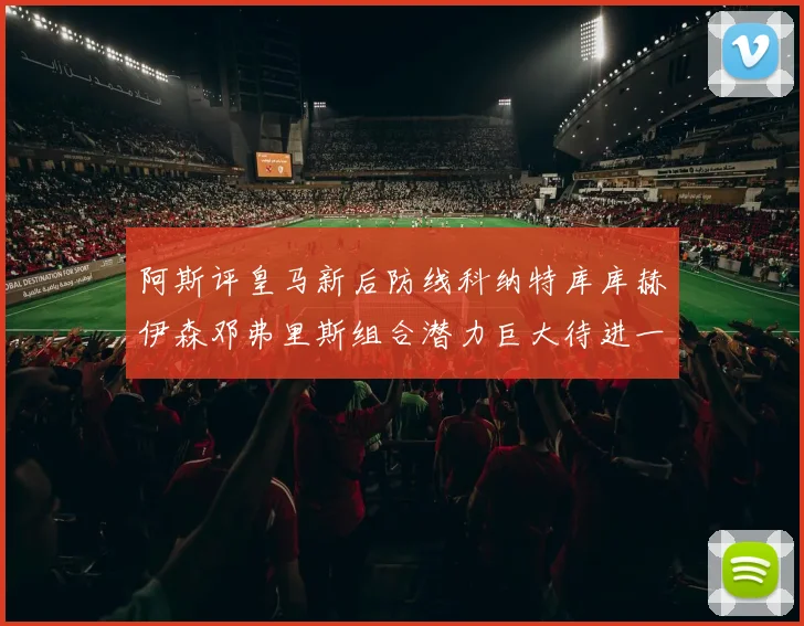 阿斯评皇马新后防线科纳特库库赫伊森邓弗里斯组合潜力巨大待进一步提升